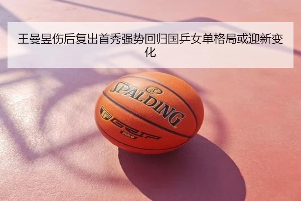 王曼昱伤后复出首秀强势回归国乒女单格局或迎新变化