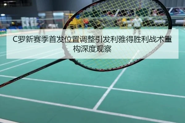 C罗新赛季首发位置调整引发利雅得胜利战术重构深度观察